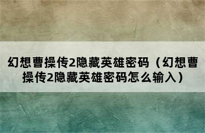 幻想曹操传2隐藏英雄密码（幻想曹操传2隐藏英雄密码怎么输入）