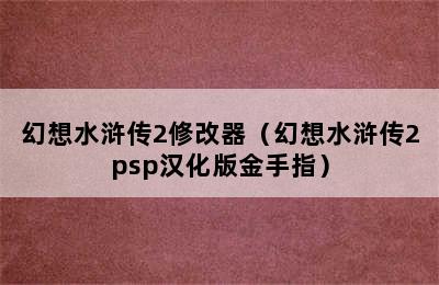 幻想水浒传2修改器（幻想水浒传2psp汉化版金手指）