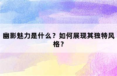 幽影魅力是什么？如何展现其独特风格？