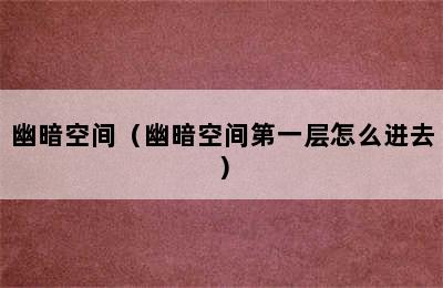 幽暗空间（幽暗空间第一层怎么进去）