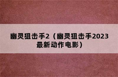 幽灵狙击手2（幽灵狙击手2023最新动作电影）