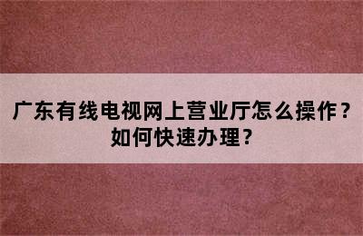 广东有线电视网上营业厅怎么操作？如何快速办理？