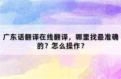 广东话翻译在线翻译，哪里找最准确的？怎么操作？