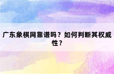 广东象棋网靠谱吗？如何判断其权威性？