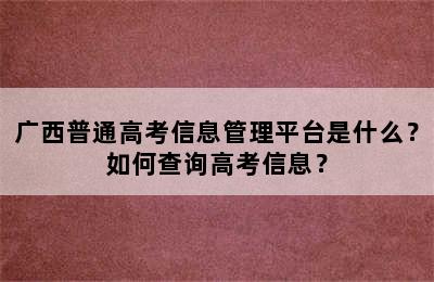 广西普通高考信息管理平台是什么？如何查询高考信息？