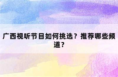 广西视听节目如何挑选？推荐哪些频道？
