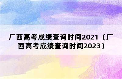 广西高考成绩查询时间2021（广西高考成绩查询时间2023）