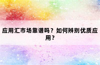 应用汇市场靠谱吗？如何辨别优质应用？