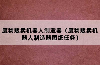 废物贩卖机器人制造器（废物贩卖机器人制造器图纸任务）