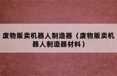 废物贩卖机器人制造器（废物贩卖机器人制造器材料）