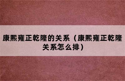 康熙雍正乾隆的关系（康熙雍正乾隆关系怎么排）