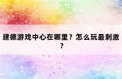 建德游戏中心在哪里？怎么玩最刺激？