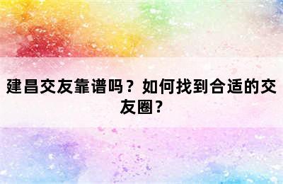 建昌交友靠谱吗？如何找到合适的交友圈？