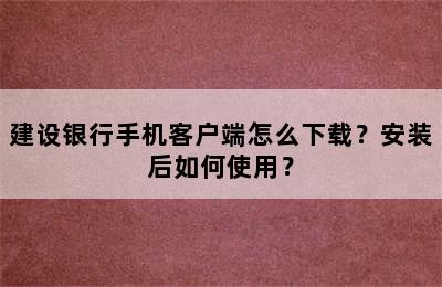 建设银行手机客户端怎么下载？安装后如何使用？