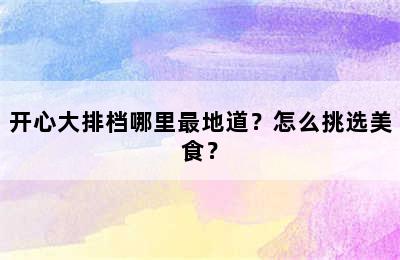 开心大排档哪里最地道？怎么挑选美食？