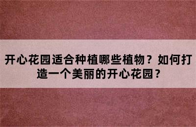 开心花园适合种植哪些植物？如何打造一个美丽的开心花园？