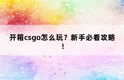 开箱csgo怎么玩？新手必看攻略！