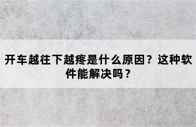 开车越往下越疼是什么原因？这种软件能解决吗？