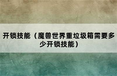 开锁技能（魔兽世界重垃圾箱需要多少开锁技能）