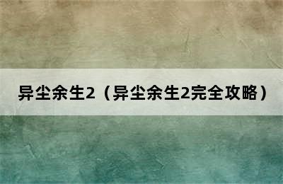 异尘余生2（异尘余生2完全攻略）