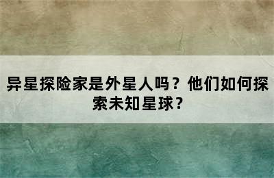 异星探险家是外星人吗？他们如何探索未知星球？