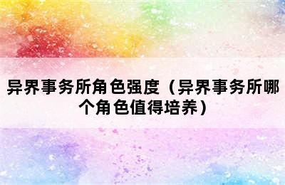 异界事务所角色强度（异界事务所哪个角色值得培养）