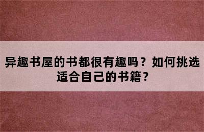 异趣书屋的书都很有趣吗？如何挑选适合自己的书籍？