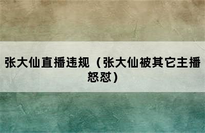 张大仙直播违规（张大仙被其它主播怒怼）