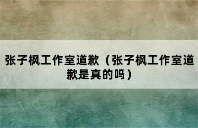 张子枫工作室道歉（张子枫工作室道歉是真的吗）