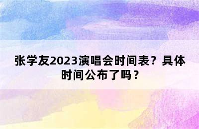 张学友2023演唱会时间表？具体时间公布了吗？