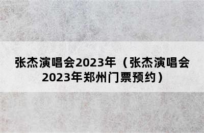 张杰演唱会2023年（张杰演唱会2023年郑州门票预约）