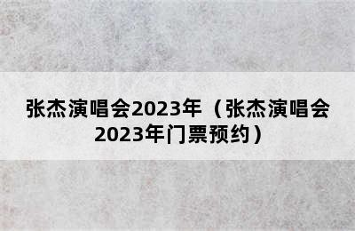 张杰演唱会2023年（张杰演唱会2023年门票预约）