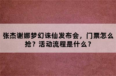 张杰谢娜梦幻诛仙发布会，门票怎么抢？活动流程是什么？