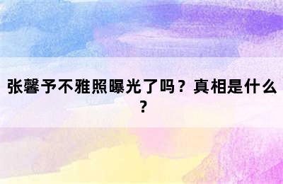 张馨予不雅照曝光了吗？真相是什么？