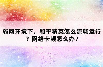 弱网环境下，和平精英怎么流畅运行？网络卡顿怎么办？