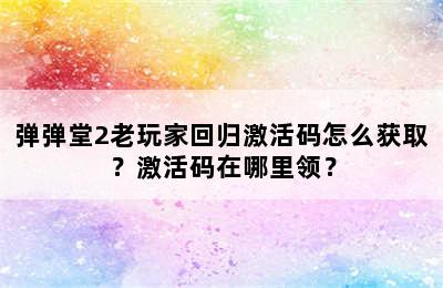 弹弹堂2老玩家回归激活码怎么获取？激活码在哪里领？