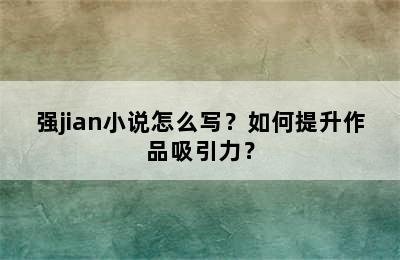 强jian小说怎么写？如何提升作品吸引力？