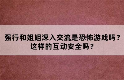 强行和姐姐深入交流是恐怖游戏吗？这样的互动安全吗？