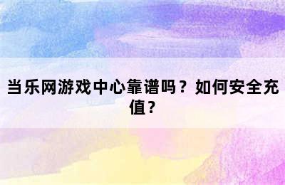 当乐网游戏中心靠谱吗？如何安全充值？