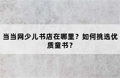 当当网少儿书店在哪里？如何挑选优质童书？