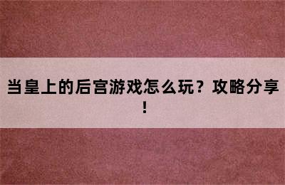当皇上的后宫游戏怎么玩？攻略分享！