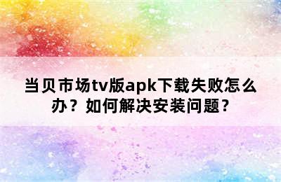 当贝市场tv版apk下载失败怎么办？如何解决安装问题？