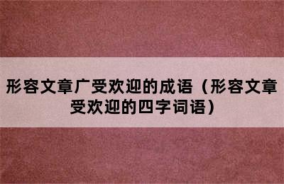 形容文章广受欢迎的成语（形容文章受欢迎的四字词语）