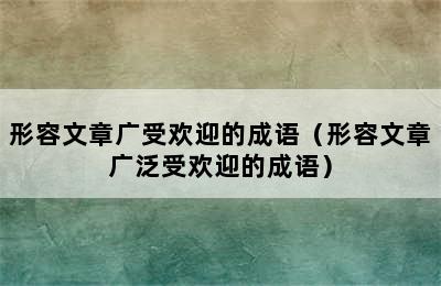 形容文章广受欢迎的成语（形容文章广泛受欢迎的成语）