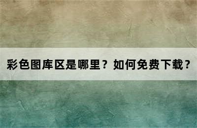 彩色图库区是哪里？如何免费下载？