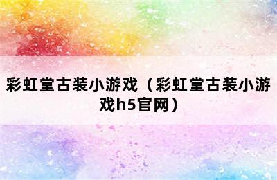 彩虹堂古装小游戏（彩虹堂古装小游戏h5官网）