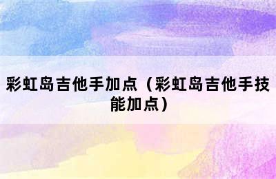 彩虹岛吉他手加点（彩虹岛吉他手技能加点）