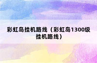 彩虹岛挂机路线（彩虹岛1300级挂机路线）