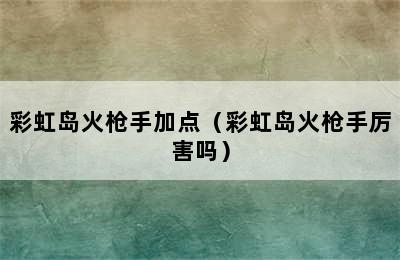 彩虹岛火枪手加点（彩虹岛火枪手厉害吗）