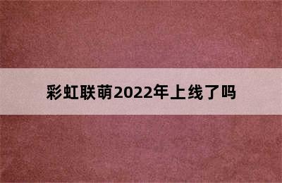 彩虹联萌2022年上线了吗